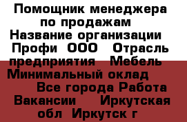 Помощник менеджера по продажам › Название организации ­ Профи, ООО › Отрасль предприятия ­ Мебель › Минимальный оклад ­ 60 000 - Все города Работа » Вакансии   . Иркутская обл.,Иркутск г.